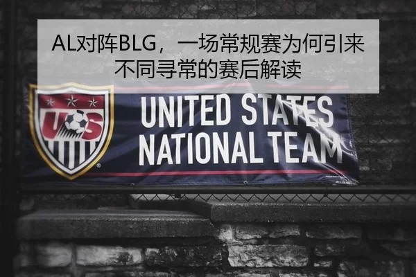 AL对阵BLG，一场常规赛为何引来不同寻常的赛后解读