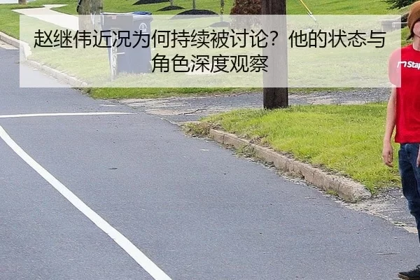 赵继伟近况为何持续被讨论？他的状态与角色深度观察